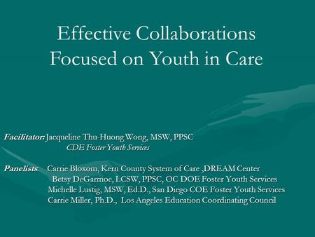 Facilitator: Jacqueline Thu-Huong Wong, MSW, PPSC CDE Foster Youth Services Panelists: Carrie Bloxom, Kern County System of Care,DREAM Center Betsy DeGarmoe,