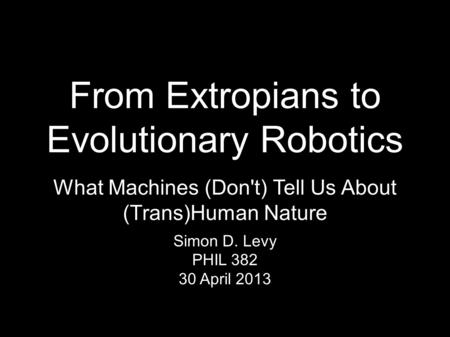 From Extropians to Evolutionary Robotics Simon D. Levy PHIL 382 30 April 2013 What Machines (Don't) Tell Us About (Trans)Human Nature.