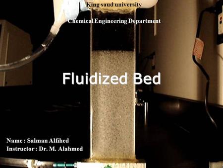 Fluidized Bed Name : Salman Alfihed Instructor : Dr. M. Alahmed King saud university Chemical Engineering Department.