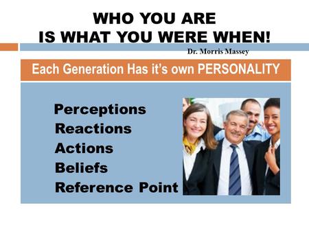 GENERATIONAL INTELLIGENCE  Perceptions  Reactions  Actions  Beliefs  Reference Point Each Generation Has it’s own PERSONALITY WHO YOU ARE IS WHAT.