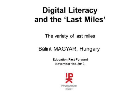Digital Literacy and the ‘Last Miles’ The variety of last miles Education Fast Forward November 1st, 2010. Bálint MAGYAR, Hungary.