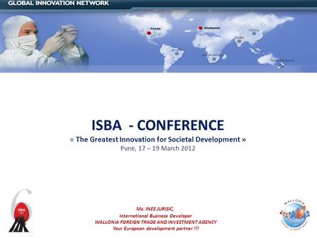 ISBA - CONFERENCE « The Greatest Innovation for Societal Development » Pune, 17 – 19 March 2012 Ms. INES JURISIC, International Business Developer WALLONIA.