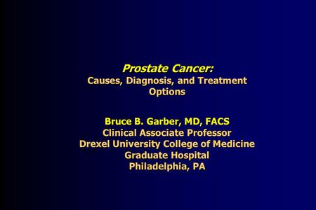 Prostate Cancer: Causes, Diagnosis, and Treatment Options Bruce B. Garber, MD, FACS Clinical Associate Professor Drexel University College of Medicine.