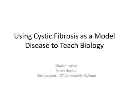 Using Cystic Fibrosis as a Model Disease to Teach Biology Sharon Gusky Karen Hunter Northwestern CT Community College.