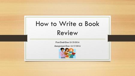 How to Write a Book Review First Draft Due 12/15/2014 Assignment Due: 12/17/2014.