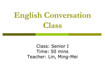 English Conversation Class Class: Senior I Time: 50 mins Teacher: Lin, Ming-Mei.