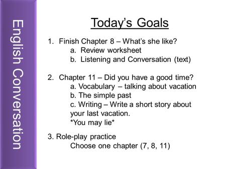 English Conversation Today’s Goals 1.Finish Chapter 8 – What’s she like? a. Review worksheet b. Listening and Conversation (text) 2.Chapter 11 – Did you.