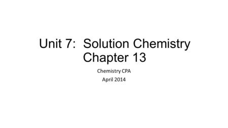 Unit 7: Solution Chemistry Chapter 13 Chemistry CPA April 2014.