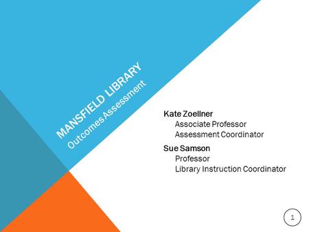 MANSFIELD LIBRARY Kate Zoellner Associate Professor Assessment Coordinator Sue Samson Professor Library Instruction Coordinator Outcomes Assessment 1.