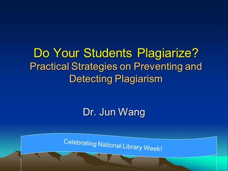 Do Your Students Plagiarize? Practical Strategies on Preventing and Detecting Plagiarism Dr. Jun Wang Celebrating National Library Week!