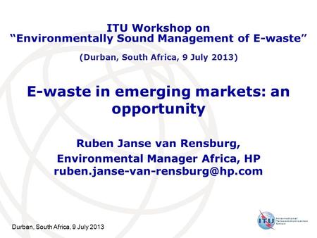 Durban, South Africa, 9 July 2013 E-waste in emerging markets: an opportunity Ruben Janse van Rensburg, Environmental Manager Africa, HP