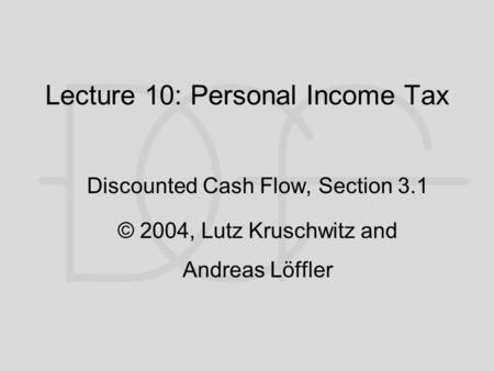 Lecture 10: Personal Income Tax Discounted Cash Flow, Section 3.1 © 2004, Lutz Kruschwitz and Andreas Löffler.