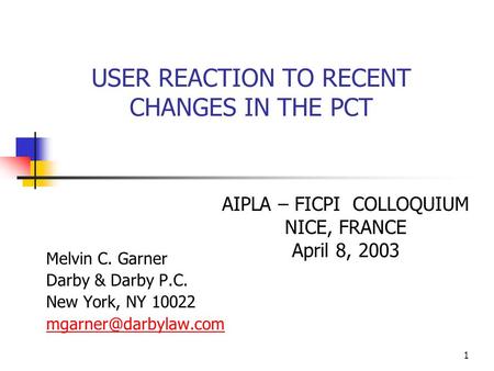 1 USER REACTION TO RECENT CHANGES IN THE PCT Melvin C. Garner Darby & Darby P.C. New York, NY 10022 AIPLA – FICPI COLLOQUIUM NICE,
