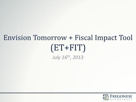 Envision Tomorrow + Fiscal Impact Tool (ET+FIT) July 16 th, 2013.