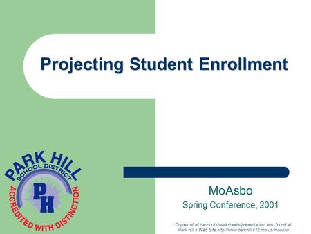 Projecting Student Enrollment MoAsbo Spring Conference, 2001 Copies of all handouts/worksheets/presentation also found at Park Hill’s Web Site