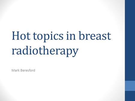 Hot topics in breast radiotherapy Mark Beresford.