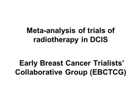 Meta-analysis of trials of radiotherapy in DCIS Early Breast Cancer Trialists’ Collaborative Group (EBCTCG)