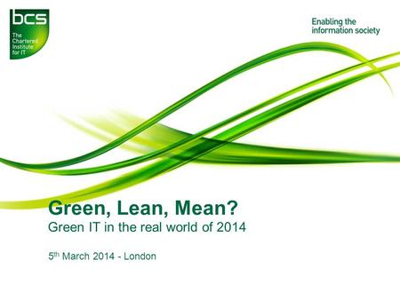 Green, Lean, Mean? Green IT in the real world of 2014 5 th March 2014 - London.