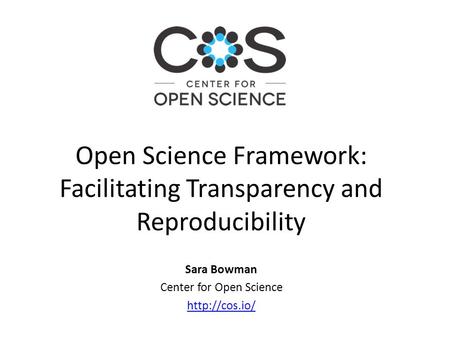 Sara Bowman Center for Open Science  Open Science Framework: Facilitating Transparency and Reproducibility.