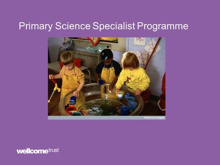 Primary Science Specialist Programme. Wellcome Trust Education Strategy Our Priorities: Stimulating debate and influencing policy Investing in our teaching.