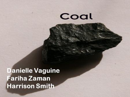 Danielle Vaguine Fariha Zaman Harrison Smith. What is Coal? Coal is a fossil fuel formed from the decomposition of organic materials that have been subjected.