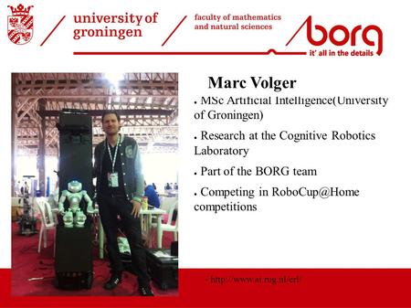 ● MSc Artificial Intelligence(University of Groningen) ● Research at the Cognitive Robotics Laboratory ● Part of the BORG team ● Competing in