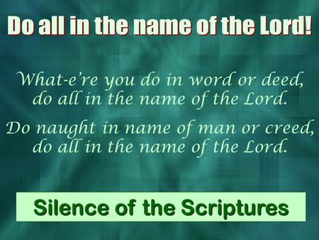 What-e’re you do in word or deed, do all in the name of the Lord. Do naught in name of man or creed, do all in the name of the Lord. Silence of the Scriptures.