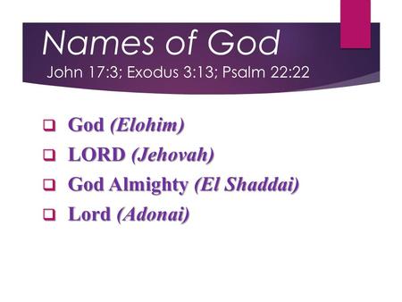Names of God John 17:3; Exodus 3:13; Psalm 22:22  God (Elohim)  LORD (Jehovah)  God Almighty (El Shaddai)  Lord (Adonai)