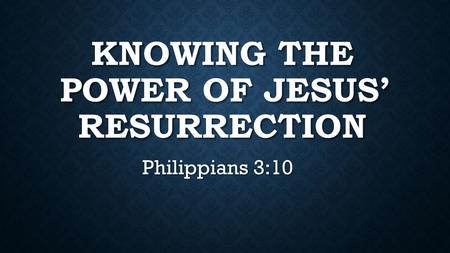 KNOWING THE POWER OF JESUS’ RESURRECTION Philippians 3:10.