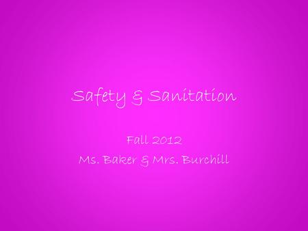 Safety & Sanitation Fall 2012 Ms. Baker & Mrs. Burchill.