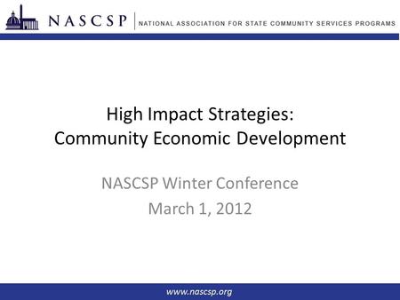 High Impact Strategies: Community Economic Development NASCSP Winter Conference March 1, 2012.