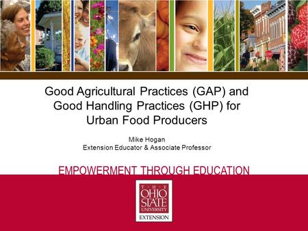 EMPOWERMENT THROUGH EDUCATION Good Agricultural Practices (GAP) and Good Handling Practices (GHP) for Urban Food Producers Mike Hogan Extension Educator.