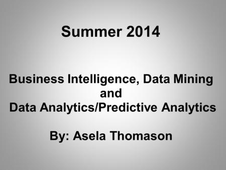 Business Intelligence, Data Mining and Data Analytics/Predictive Analytics By: Asela Thomason Summer 2014.