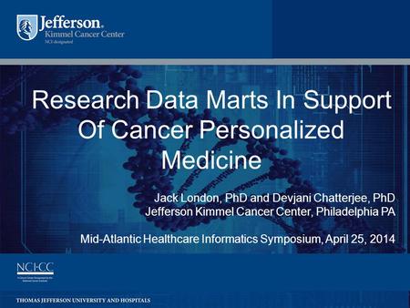 1 Research Data Marts In Support Of Cancer Personalized Medicine Jack London, PhD and Devjani Chatterjee, PhD Jefferson Kimmel Cancer Center, Philadelphia.
