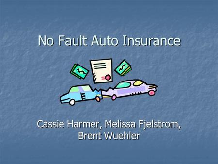 No Fault Auto Insurance Cassie Harmer, Melissa Fjelstrom, Brent Wuehler.