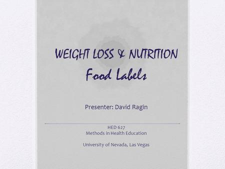 WEIGHT LOSS & NUTRITION Food Labels Presenter: David Ragin HED 627 Methods in Health Education University of Nevada, Las Vegas.