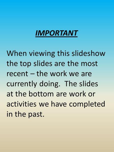 IMPORTANT When viewing this slideshow the top slides are the most recent – the work we are currently doing. The slides at the bottom are work or activities.