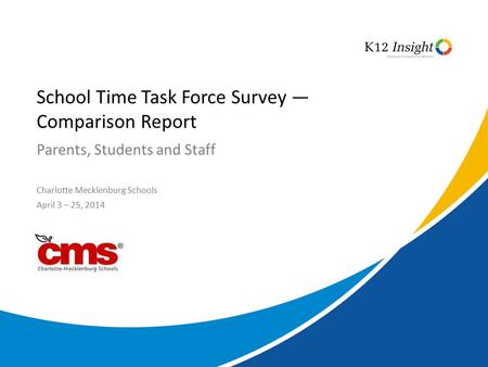 © 2014 K12 Insight Parents, Students and Staff School Time Task Force Survey — Comparison Report Charlotte Mecklenburg Schools April 3 – 25, 2014.