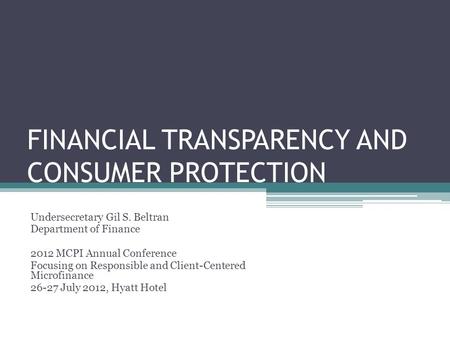 FINANCIAL TRANSPARENCY AND CONSUMER PROTECTION Undersecretary Gil S. Beltran Department of Finance 2012 MCPI Annual Conference Focusing on Responsible.