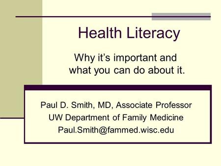 Health Literacy Paul D. Smith, MD, Associate Professor UW Department of Family Medicine Why it’s important and what you can.
