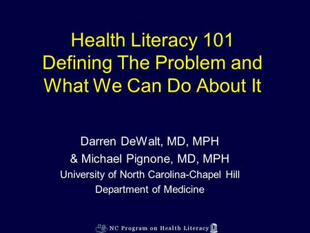 Health Literacy 101 Defining The Problem and What We Can Do About It Darren DeWalt, MD, MPH & Michael Pignone, MD, MPH University of North Carolina-Chapel.