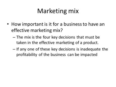 Marketing mix How important is it for a business to have an effective marketing mix? – The mix is the four key decisions that must be taken in the effective.
