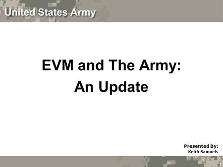 1 United States Army EVM and The Army: An Update Presented By: Keith Samuels.