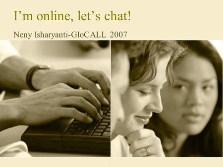 I’m online, let’s chat! Neny Isharyanti-GloCALL 2007.