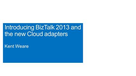 Introducing BizTalk 2013 and the new Cloud adapters Kent Weare.