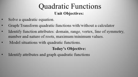 Quadratic Functions Unit Objectives: Solve a quadratic equation. Graph/Transform quadratic functions with/without a calculator Identify function attributes: