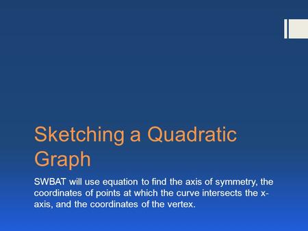 Sketching a Quadratic Graph SWBAT will use equation to find the axis of symmetry, the coordinates of points at which the curve intersects the x- axis,