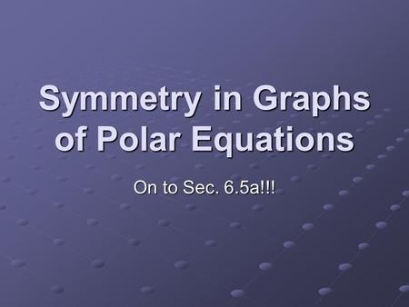 Symmetry in Graphs of Polar Equations On to Sec. 6.5a!!!