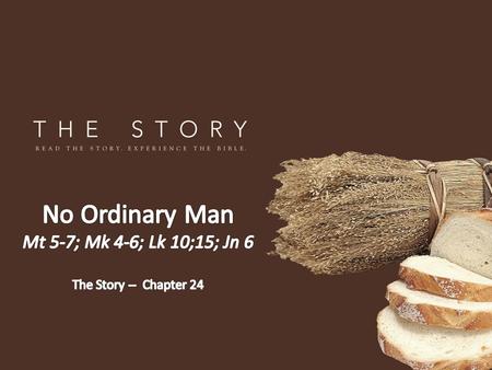 No Ordinary Man Mt 5-7; Mk 4-6; Lk 10;15; Jn 6 The Story -- Chapter 24.