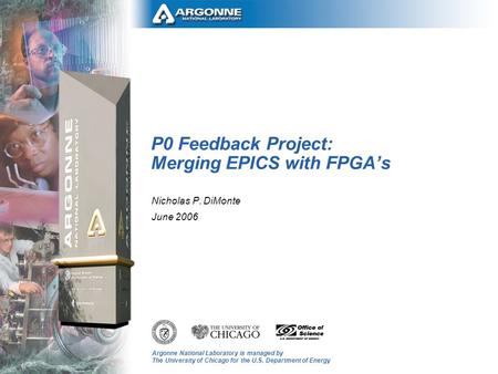 Argonne National Laboratory is managed by The University of Chicago for the U.S. Department of Energy P0 Feedback Project: Merging EPICS with FPGA’s Nicholas.